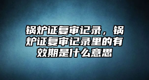 鍋爐證復(fù)審記錄，鍋爐證復(fù)審記錄里的有效期是什么意思