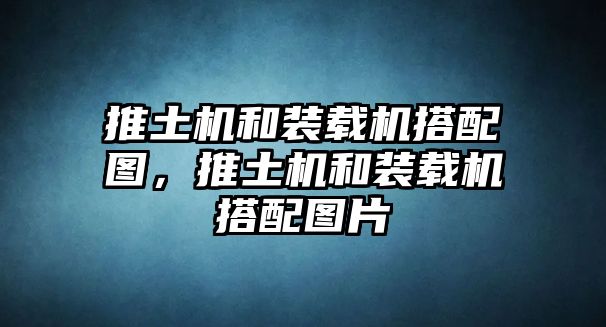 推土機(jī)和裝載機(jī)搭配圖，推土機(jī)和裝載機(jī)搭配圖片