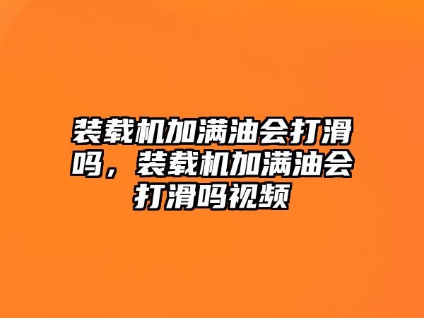 裝載機加滿油會打滑嗎，裝載機加滿油會打滑嗎視頻