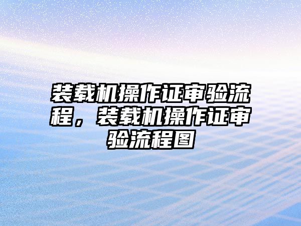 裝載機(jī)操作證審驗(yàn)流程，裝載機(jī)操作證審驗(yàn)流程圖