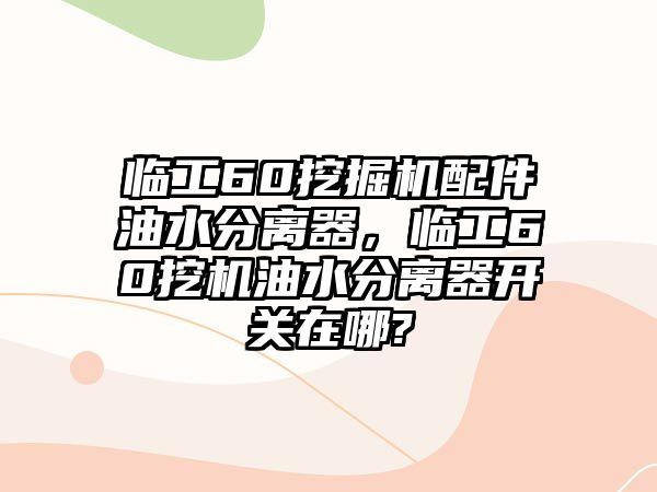 臨工60挖掘機(jī)配件油水分離器，臨工60挖機(jī)油水分離器開(kāi)關(guān)在哪?