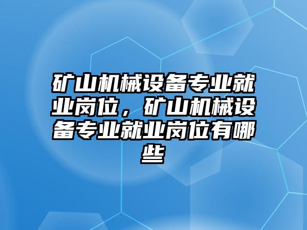 礦山機(jī)械設(shè)備專業(yè)就業(yè)崗位，礦山機(jī)械設(shè)備專業(yè)就業(yè)崗位有哪些