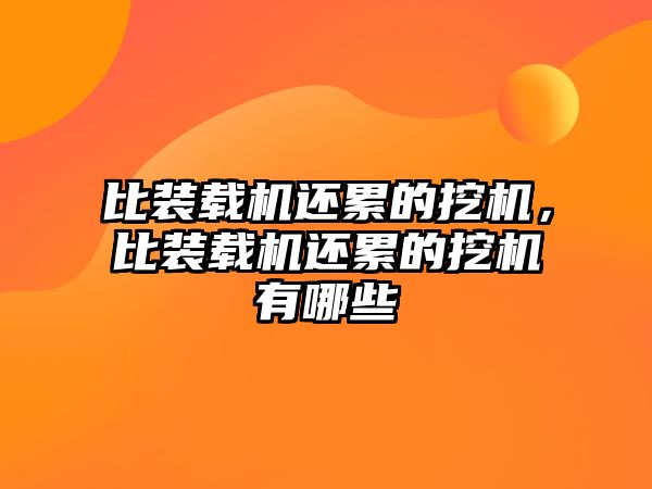 比裝載機還累的挖機，比裝載機還累的挖機有哪些