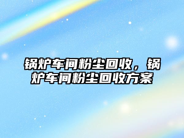 鍋爐車間粉塵回收，鍋爐車間粉塵回收方案