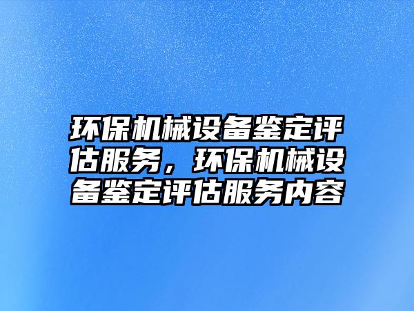 環(huán)保機械設備鑒定評估服務，環(huán)保機械設備鑒定評估服務內(nèi)容