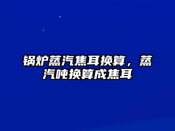 鍋爐蒸汽焦耳換算，蒸汽噸換算成焦耳