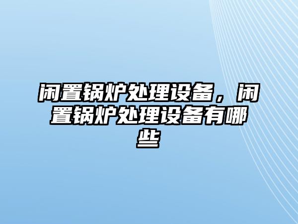 閑置鍋爐處理設(shè)備，閑置鍋爐處理設(shè)備有哪些