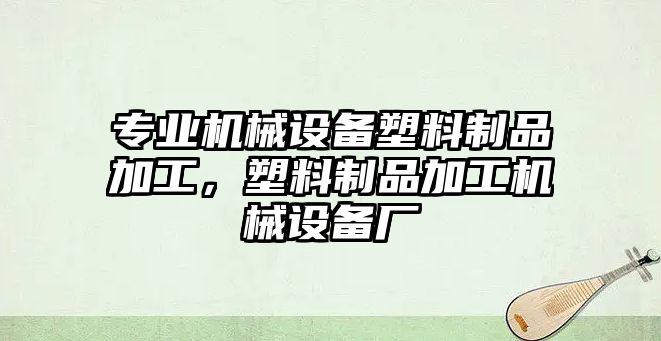 專業(yè)機械設(shè)備塑料制品加工，塑料制品加工機械設(shè)備廠