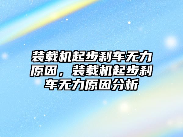 裝載機起步剎車無力原因，裝載機起步剎車無力原因分析