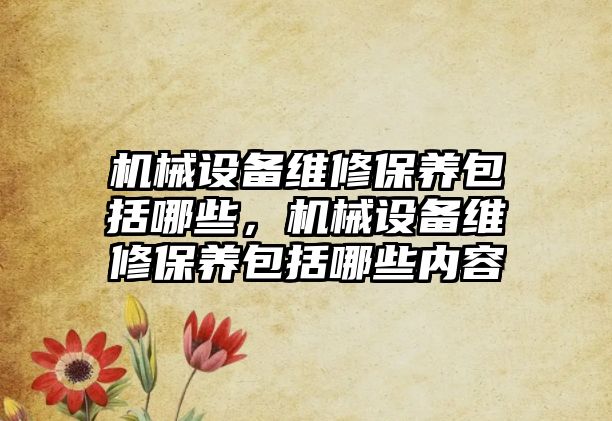 機械設(shè)備維修保養(yǎng)包括哪些，機械設(shè)備維修保養(yǎng)包括哪些內(nèi)容