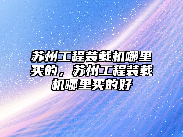 蘇州工程裝載機(jī)哪里買的，蘇州工程裝載機(jī)哪里買的好