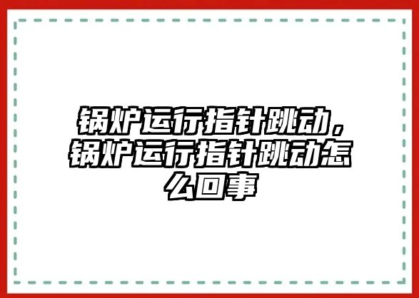 鍋爐運行指針跳動，鍋爐運行指針跳動怎么回事