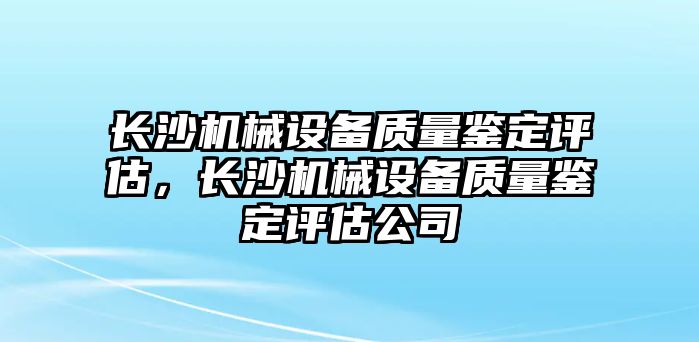 長沙機械設(shè)備質(zhì)量鑒定評估，長沙機械設(shè)備質(zhì)量鑒定評估公司