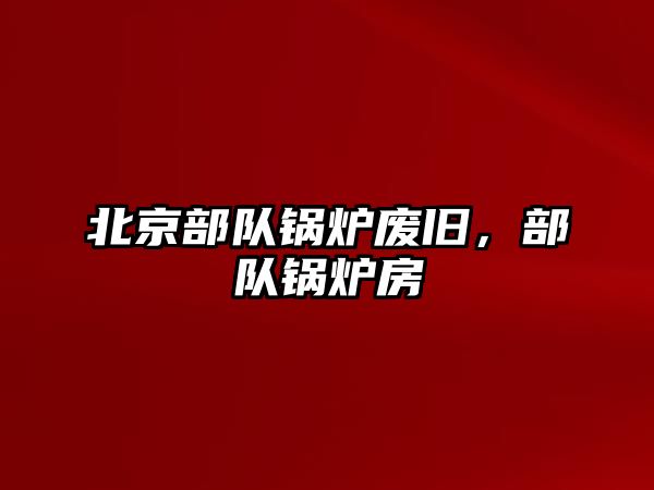 北京部隊鍋爐廢舊，部隊鍋爐房