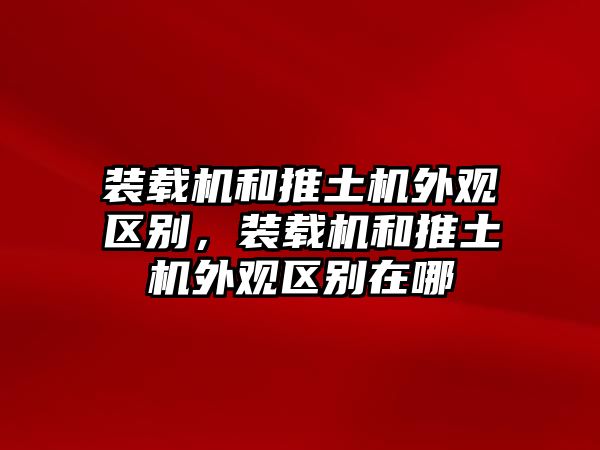 裝載機(jī)和推土機(jī)外觀區(qū)別，裝載機(jī)和推土機(jī)外觀區(qū)別在哪