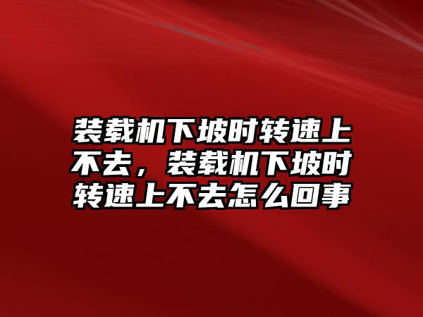 裝載機(jī)下坡時(shí)轉(zhuǎn)速上不去，裝載機(jī)下坡時(shí)轉(zhuǎn)速上不去怎么回事