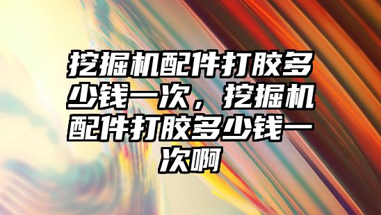 挖掘機配件打膠多少錢一次，挖掘機配件打膠多少錢一次啊