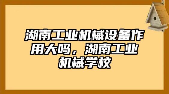 湖南工業(yè)機(jī)械設(shè)備作用大嗎，湖南工業(yè)機(jī)械學(xué)校