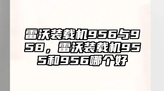 雷沃裝載機(jī)956與958，雷沃裝載機(jī)955和956哪個(gè)好