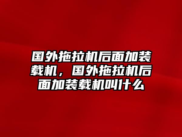 國(guó)外拖拉機(jī)后面加裝載機(jī)，國(guó)外拖拉機(jī)后面加裝載機(jī)叫什么