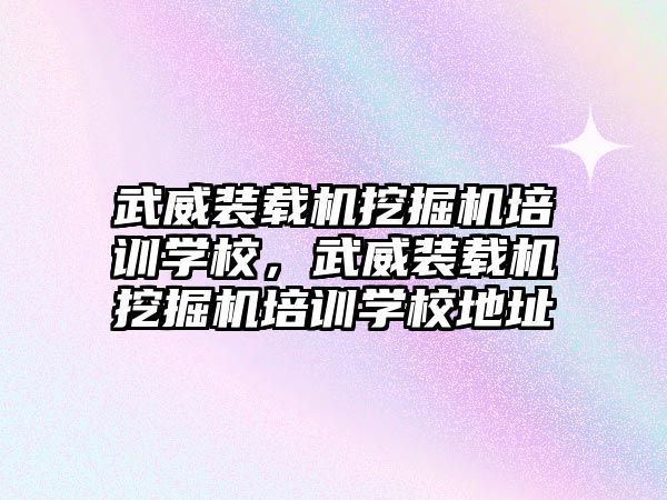 武威裝載機挖掘機培訓學校，武威裝載機挖掘機培訓學校地址