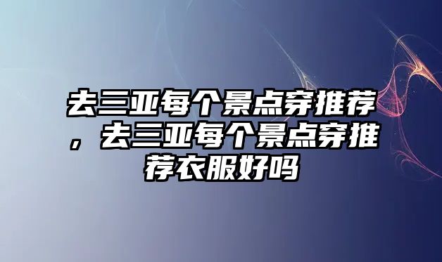 去三亞每個景點穿推薦，去三亞每個景點穿推薦衣服好嗎