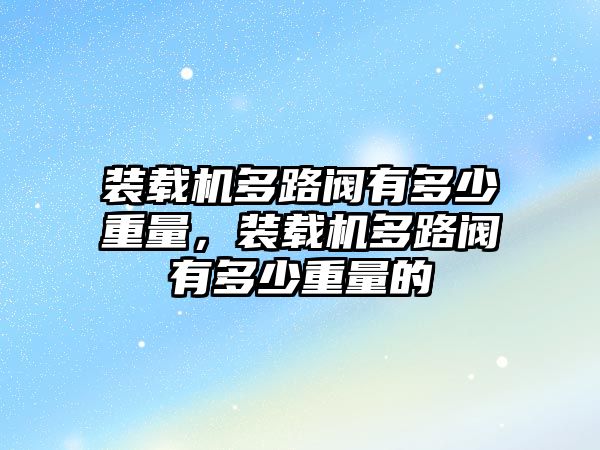 裝載機多路閥有多少重量，裝載機多路閥有多少重量的