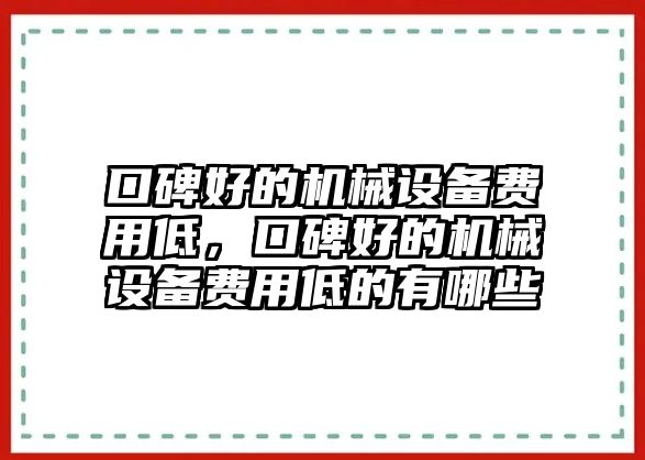 口碑好的機(jī)械設(shè)備費(fèi)用低，口碑好的機(jī)械設(shè)備費(fèi)用低的有哪些