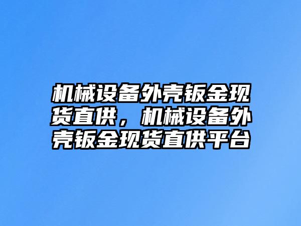 機(jī)械設(shè)備外殼鈑金現(xiàn)貨直供，機(jī)械設(shè)備外殼鈑金現(xiàn)貨直供平臺