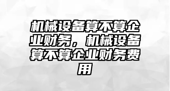 機(jī)械設(shè)備算不算企業(yè)財(cái)務(wù)，機(jī)械設(shè)備算不算企業(yè)財(cái)務(wù)費(fèi)用