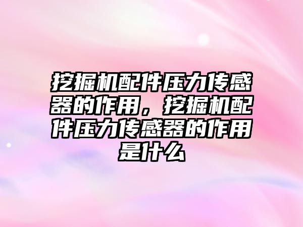 挖掘機配件壓力傳感器的作用，挖掘機配件壓力傳感器的作用是什么