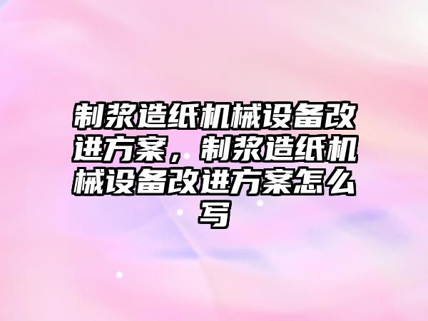 制漿造紙機械設(shè)備改進(jìn)方案，制漿造紙機械設(shè)備改進(jìn)方案怎么寫