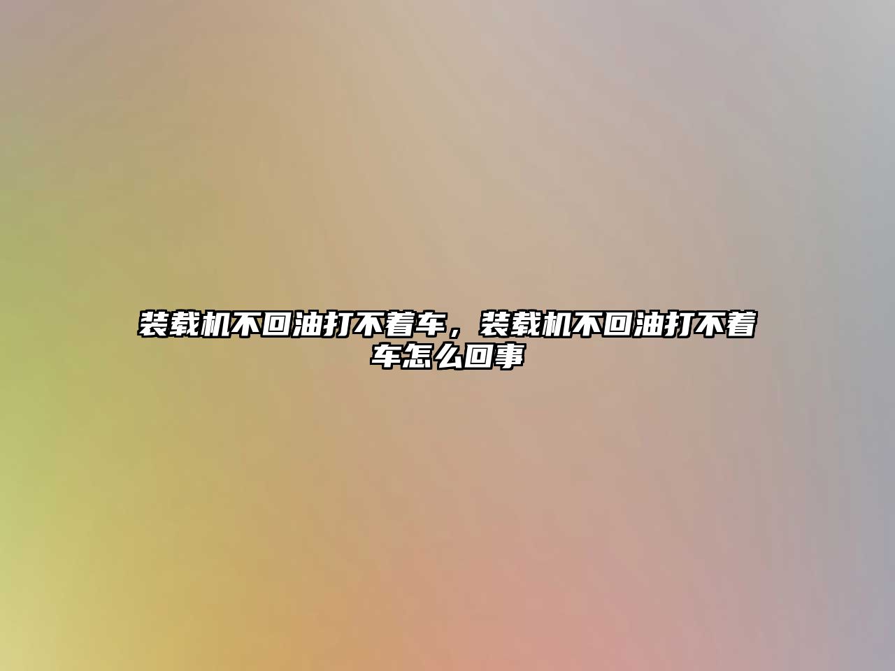 裝載機(jī)不回油打不著車，裝載機(jī)不回油打不著車怎么回事