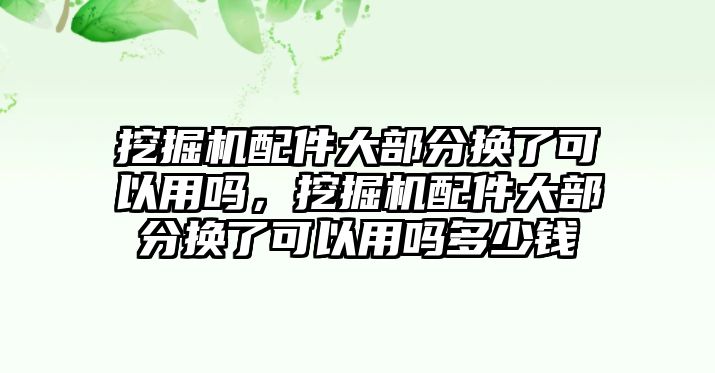 挖掘機(jī)配件大部分換了可以用嗎，挖掘機(jī)配件大部分換了可以用嗎多少錢(qián)