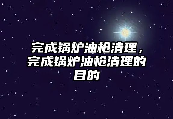 完成鍋爐油槍清理，完成鍋爐油槍清理的目的