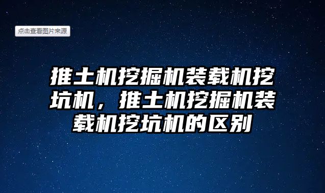 推土機挖掘機裝載機挖坑機，推土機挖掘機裝載機挖坑機的區(qū)別