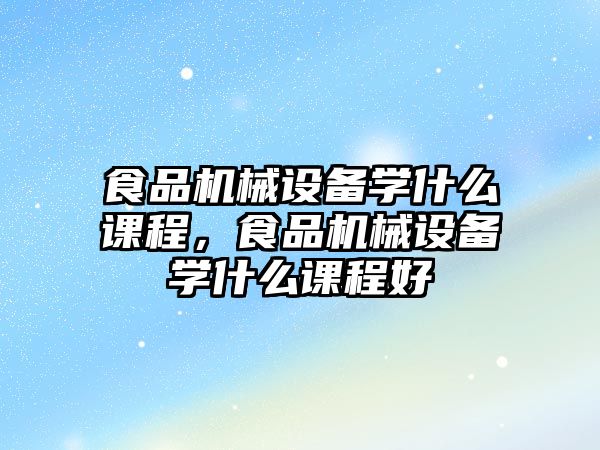 食品機械設(shè)備學(xué)什么課程，食品機械設(shè)備學(xué)什么課程好