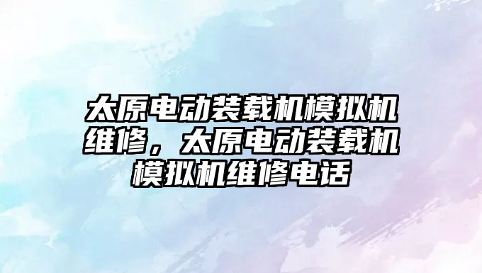 太原電動裝載機模擬機維修，太原電動裝載機模擬機維修電話