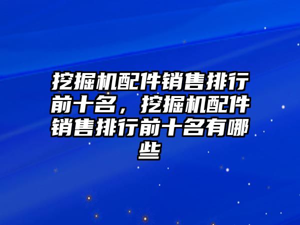 挖掘機(jī)配件銷售排行前十名，挖掘機(jī)配件銷售排行前十名有哪些