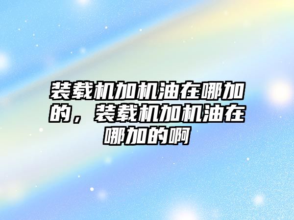 裝載機(jī)加機(jī)油在哪加的，裝載機(jī)加機(jī)油在哪加的啊