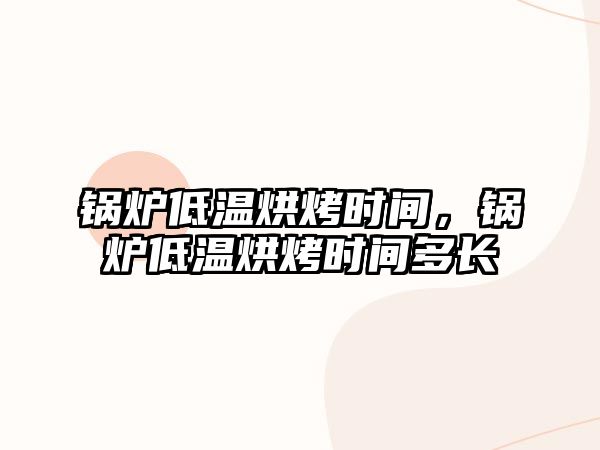 鍋爐低溫烘烤時間，鍋爐低溫烘烤時間多長