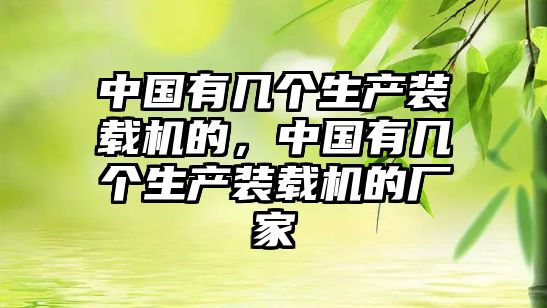 中國(guó)有幾個(gè)生產(chǎn)裝載機(jī)的，中國(guó)有幾個(gè)生產(chǎn)裝載機(jī)的廠家