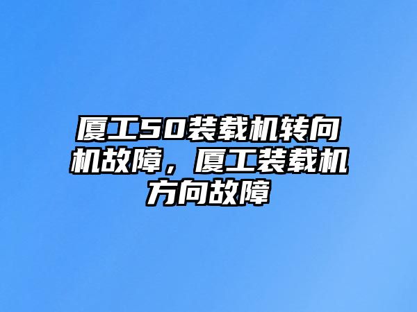 廈工50裝載機轉(zhuǎn)向機故障，廈工裝載機方向故障