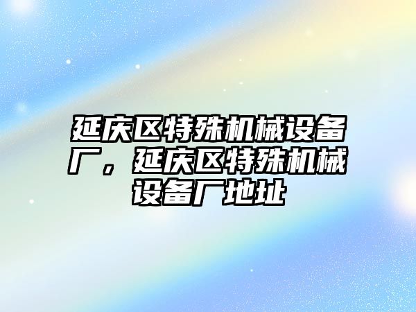 延慶區(qū)特殊機械設(shè)備廠，延慶區(qū)特殊機械設(shè)備廠地址