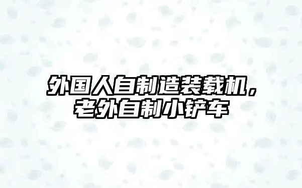 外國(guó)人自制造裝載機(jī)，老外自制小鏟車