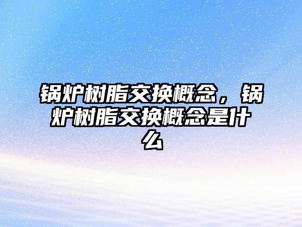 鍋爐樹脂交換概念，鍋爐樹脂交換概念是什么