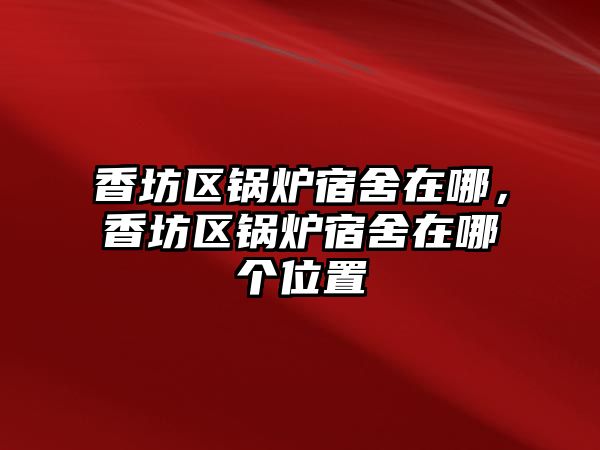 香坊區(qū)鍋爐宿舍在哪，香坊區(qū)鍋爐宿舍在哪個(gè)位置