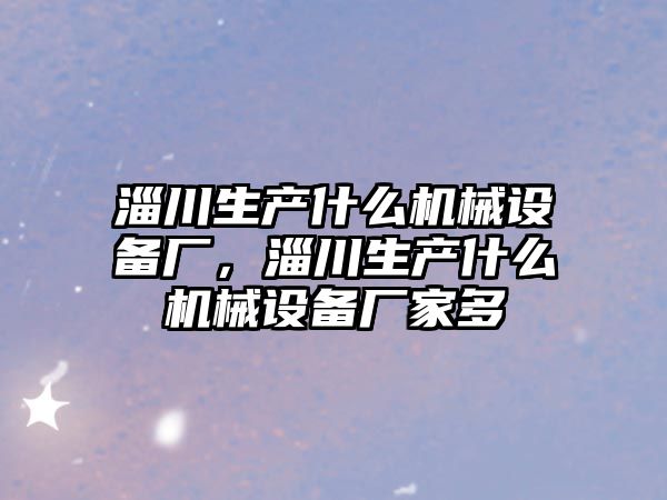 淄川生產(chǎn)什么機械設(shè)備廠，淄川生產(chǎn)什么機械設(shè)備廠家多