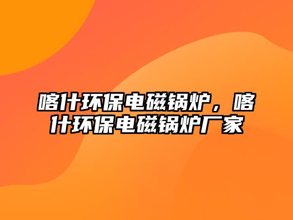 喀什環(huán)保電磁鍋爐，喀什環(huán)保電磁鍋爐廠家