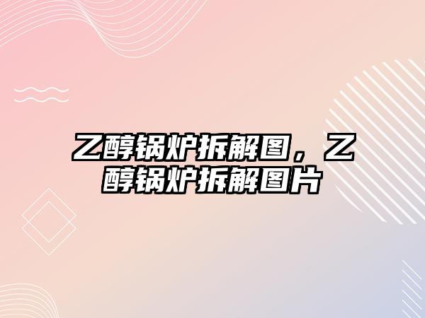 乙醇鍋爐拆解圖，乙醇鍋爐拆解圖片